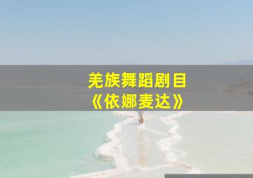 羌族舞蹈剧目《依娜麦达》