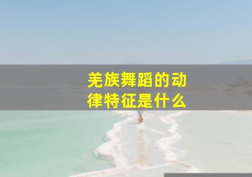 羌族舞蹈的动律特征是什么