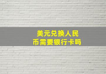 美元兑换人民币需要银行卡吗