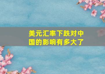 美元汇率下跌对中国的影响有多大了