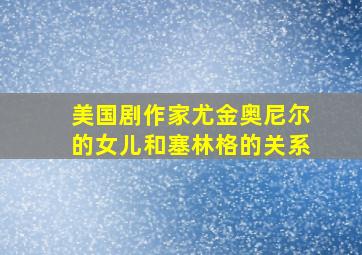 美国剧作家尤金奥尼尔的女儿和塞林格的关系