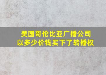 美国哥伦比亚广播公司以多少价钱买下了转播权