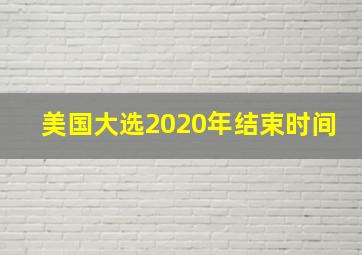 美国大选2020年结束时间