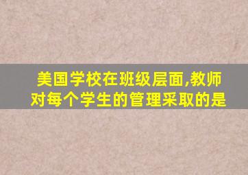 美国学校在班级层面,教师对每个学生的管理采取的是