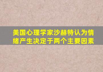 美国心理学家沙赫特认为情绪产生决定于两个主要因素