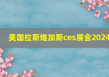 美国拉斯维加斯ces展会2024