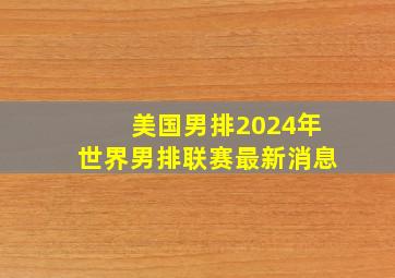 美国男排2024年世界男排联赛最新消息