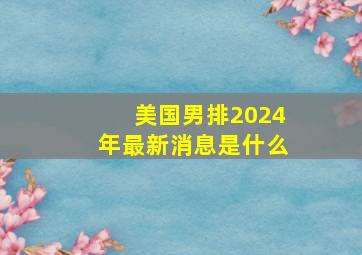 美国男排2024年最新消息是什么