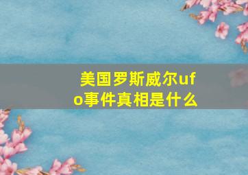 美国罗斯威尔ufo事件真相是什么