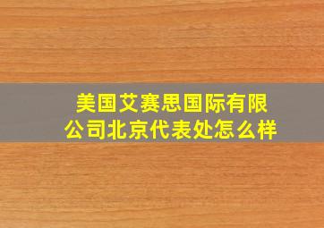 美国艾赛思国际有限公司北京代表处怎么样