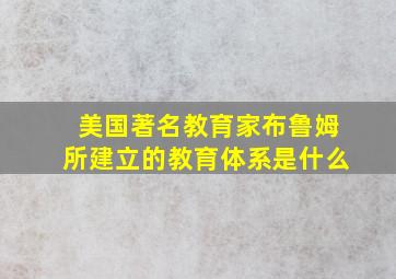 美国著名教育家布鲁姆所建立的教育体系是什么