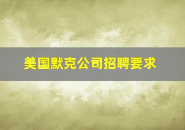 美国默克公司招聘要求