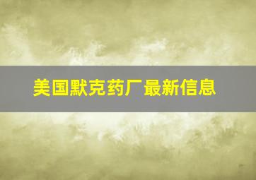 美国默克药厂最新信息