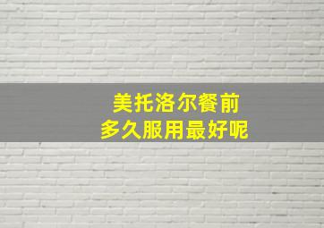 美托洛尔餐前多久服用最好呢