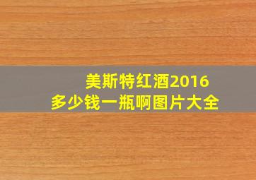 美斯特红酒2016多少钱一瓶啊图片大全