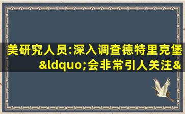 美研究人员:深入调查德特里克堡“会非常引人关注”