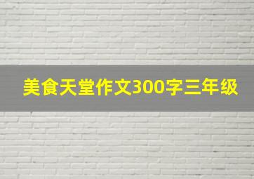 美食天堂作文300字三年级