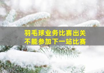 羽毛球业务比赛出关不能参加下一站比赛