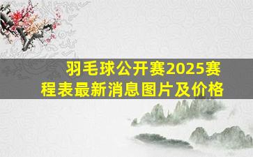 羽毛球公开赛2025赛程表最新消息图片及价格