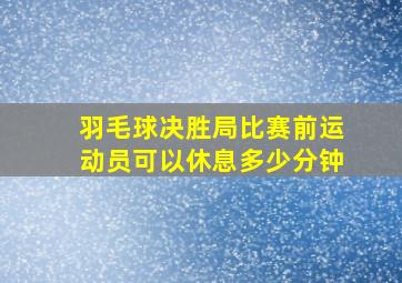 羽毛球决胜局比赛前运动员可以休息多少分钟