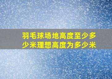 羽毛球场地高度至少多少米理想高度为多少米