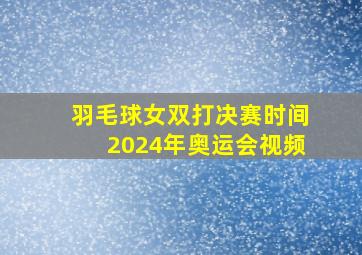 羽毛球女双打决赛时间2024年奥运会视频