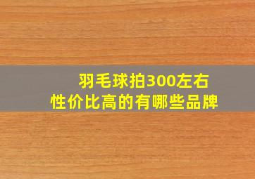 羽毛球拍300左右性价比高的有哪些品牌