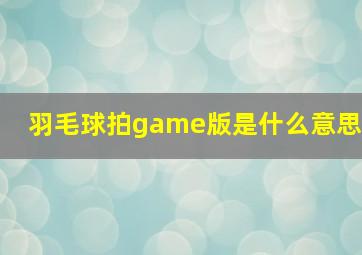 羽毛球拍game版是什么意思