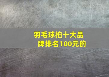 羽毛球拍十大品牌排名100元的