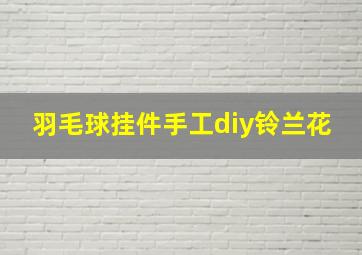 羽毛球挂件手工diy铃兰花