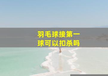 羽毛球接第一球可以扣杀吗