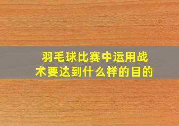 羽毛球比赛中运用战术要达到什么样的目的