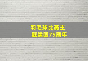 羽毛球比赛主题建国75周年