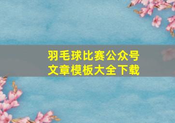 羽毛球比赛公众号文章模板大全下载