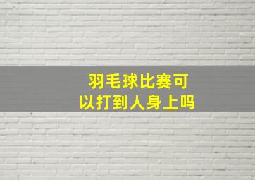 羽毛球比赛可以打到人身上吗