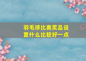 羽毛球比赛奖品设置什么比较好一点