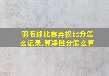 羽毛球比赛弃权比分怎么记录,算净胜分怎么算