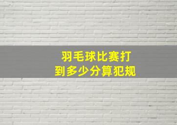 羽毛球比赛打到多少分算犯规