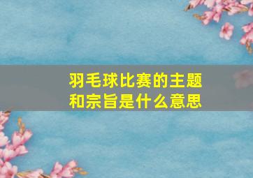 羽毛球比赛的主题和宗旨是什么意思