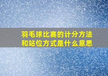 羽毛球比赛的计分方法和站位方式是什么意思