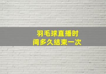 羽毛球直播时间多久结束一次