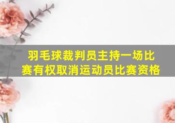 羽毛球裁判员主持一场比赛有权取消运动员比赛资格