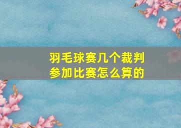 羽毛球赛几个裁判参加比赛怎么算的