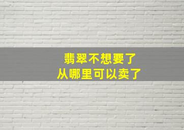 翡翠不想要了从哪里可以卖了