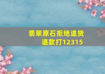 翡翠原石拒绝退货退款打12315