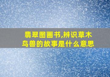 翡翠图画书,辨识草木鸟兽的故事是什么意思