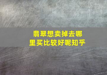 翡翠想卖掉去哪里买比较好呢知乎