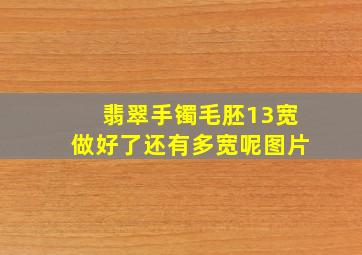 翡翠手镯毛胚13宽做好了还有多宽呢图片