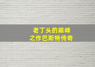 老丁头的巅峰之作巴斯特传奇