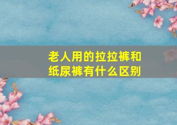 老人用的拉拉裤和纸尿裤有什么区别